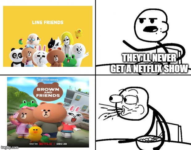 CEREAL GUY MOMENT | THEY'LL NEVER GET A NETFLIX SHOW | image tagged in blank cereal guy | made w/ Imgflip meme maker