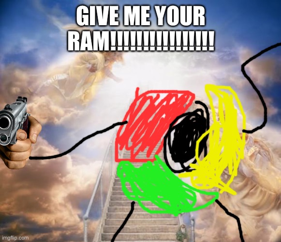 stairs to heaven | GIVE ME YOUR RAM!!!!!!!!!!!!!!!! | image tagged in stairs to heaven | made w/ Imgflip meme maker