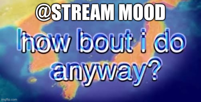 How bout i do anyway | @STREAM MOOD | image tagged in how bout i do anyway | made w/ Imgflip meme maker