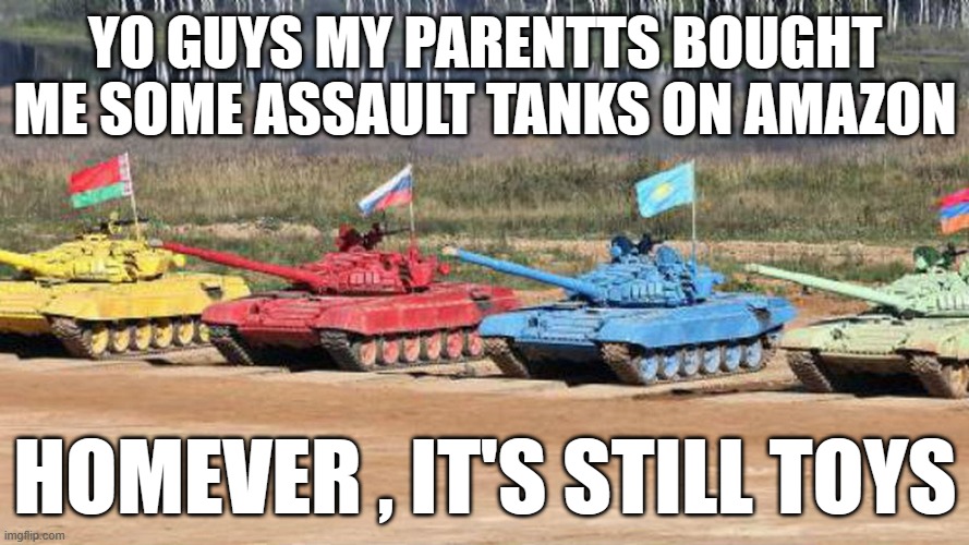 those are true !! however .... | YO GUYS MY PARENTTS BOUGHT ME SOME ASSAULT TANKS ON AMAZON; HOMEVER , IT'S STILL TOYS | image tagged in world of tanks,google most random picture ever you will have fun,funny,toys | made w/ Imgflip meme maker