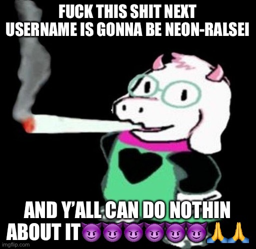 ralsei smoking | FUCK THIS SHIT NEXT USERNAME IS GONNA BE NEON-RALSEI; AND Y’ALL CAN DO NOTHIN ABOUT IT😈😈😈😈😈😈🙏🙏 | image tagged in ralsei smoking | made w/ Imgflip meme maker