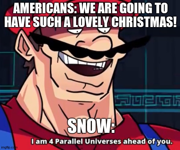 RIP Americans | AMERICANS: WE ARE GOING TO HAVE SUCH A LOVELY CHRISTMAS! SNOW: | image tagged in i am 4 parallel universes ahead of you | made w/ Imgflip meme maker