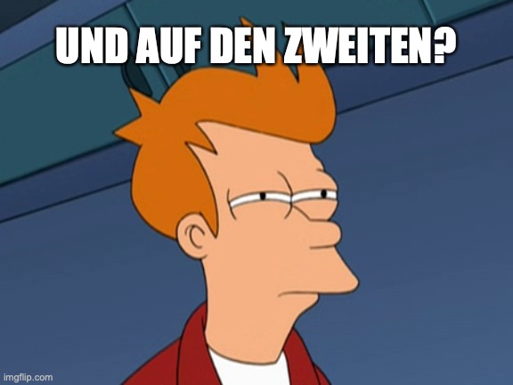 Fry narrows eyes | UND AUF DEN ZWEITEN? | image tagged in fry narrows eyes | made w/ Imgflip meme maker