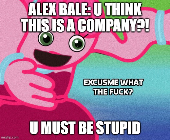 Mommy long legs excuse me what the fook | ALEX BALE: U THINK THIS IS A COMPANY?! U MUST BE STUPID | image tagged in mommy long legs excuse me what the fook | made w/ Imgflip meme maker