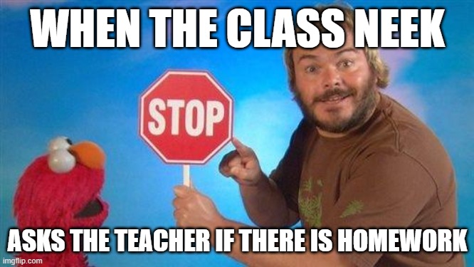 Neek - Cross between nerd and geek | WHEN THE CLASS NEEK; ASKS THE TEACHER IF THERE IS HOMEWORK | image tagged in jack black elmo stop,neeks,homework,school,teacher | made w/ Imgflip meme maker