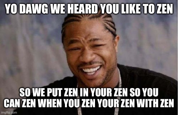 Yo Dawg Heard You Meme | YO DAWG WE HEARD YOU LIKE TO ZEN; SO WE PUT ZEN IN YOUR ZEN SO YOU CAN ZEN WHEN YOU ZEN YOUR ZEN WITH ZEN | image tagged in memes,yo dawg heard you | made w/ Imgflip meme maker