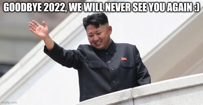 in a couple of days | GOODBYE 2022, WE WILL NEVER SEE YOU AGAIN :) | image tagged in kim jong says goodbye | made w/ Imgflip meme maker