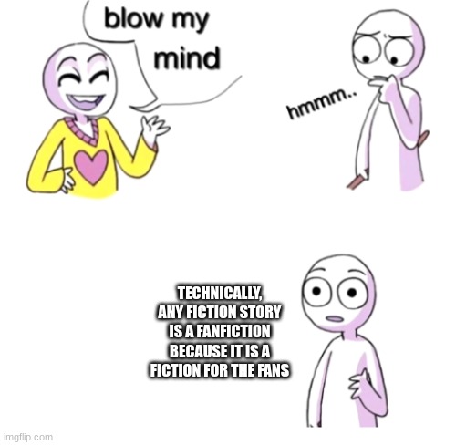 Blow my mind | TECHNICALLY, ANY FICTION STORY IS A FANFICTION BECAUSE IT IS A FICTION FOR THE FANS | image tagged in blow my mind | made w/ Imgflip meme maker