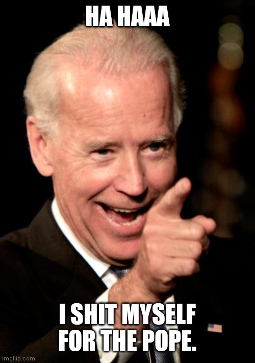 Smilin Biden Meme | HA HAAA I SHIT MYSELF FOR THE POPE. | image tagged in memes,smilin biden | made w/ Imgflip meme maker