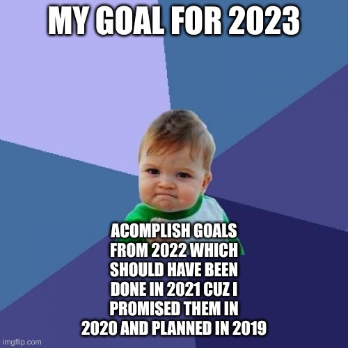 Success Kid Meme | MY GOAL FOR 2023; ACOMPLISH GOALS FROM 2022 WHICH SHOULD HAVE BEEN DONE IN 2021 CUZ I PROMISED THEM IN 2020 AND PLANNED IN 2019 | image tagged in memes,success kid | made w/ Imgflip meme maker