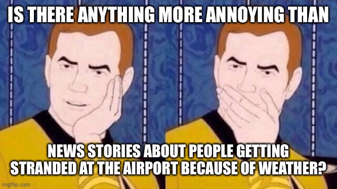 Sarcastically surprised Kirk | IS THERE ANYTHING MORE ANNOYING THAN; NEWS STORIES ABOUT PEOPLE GETTING STRANDED AT THE AIRPORT BECAUSE OF WEATHER? | image tagged in sarcastically surprised kirk | made w/ Imgflip meme maker