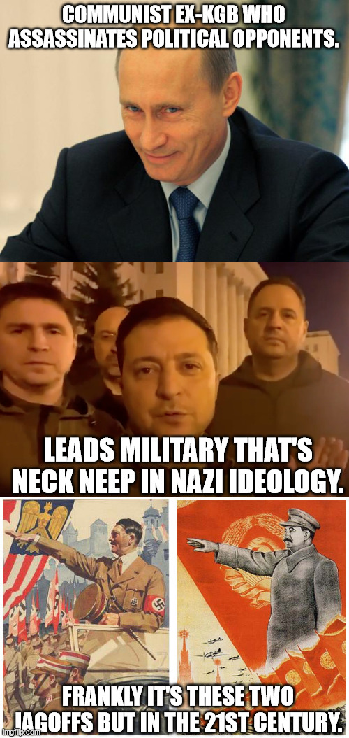 How I really feel about them. | COMMUNIST EX-KGB WHO ASSASSINATES POLITICAL OPPONENTS. LEADS MILITARY THAT'S NECK NEEP IN NAZI IDEOLOGY. FRANKLY IT'S THESE TWO JAGOFFS BUT IN THE 21ST CENTURY. | image tagged in vladimir putin smiling,zelensky,hitler stalin,political meme | made w/ Imgflip meme maker