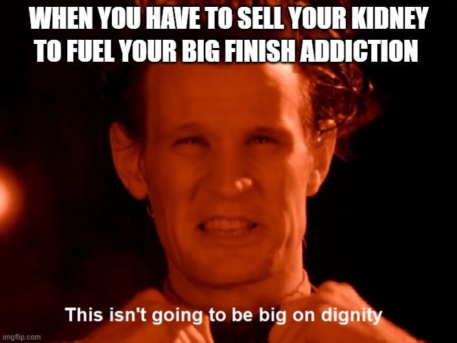 A small price | WHEN YOU HAVE TO SELL YOUR KIDNEY; TO FUEL YOUR BIG FINISH ADDICTION | image tagged in this isn't going to be big on dignity | made w/ Imgflip meme maker