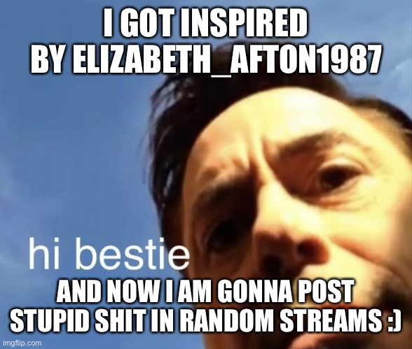 Elizabeth_Afton1987 is my inspiration for this | I GOT INSPIRED BY ELIZABETH_AFTON1987; AND NOW I AM GONNA POST STUPID SHIT IN RANDOM STREAMS :) | image tagged in hi bestie | made w/ Imgflip meme maker