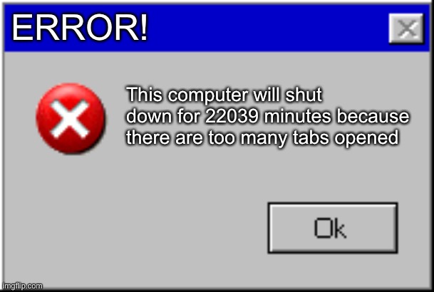 Windows Error Message | ERROR! This computer will shut down for 22039 minutes because there are too many tabs opened | image tagged in windows error message | made w/ Imgflip meme maker