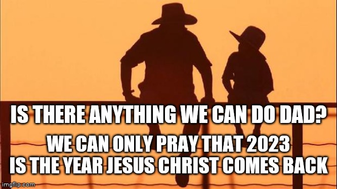 Cowboy father and son | IS THERE ANYTHING WE CAN DO DAD? WE CAN ONLY PRAY THAT 2023 IS THE YEAR JESUS CHRIST COMES BACK | image tagged in cowboy father and son | made w/ Imgflip meme maker