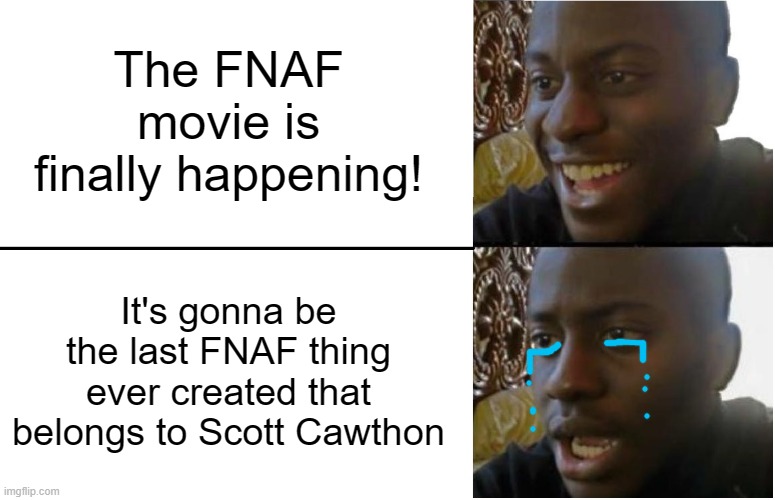 Filming starts in Febuary 2023 for the movie. I guess they're making all of the robots right now | The FNAF movie is finally happening! It's gonna be the last FNAF thing ever created that belongs to Scott Cawthon | image tagged in noooooooooooooooooooooooo,scott cawthon | made w/ Imgflip meme maker