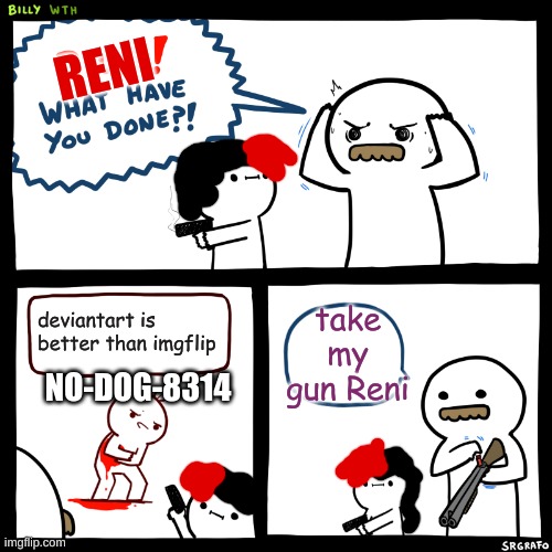 Deviantart is the worst of le worst | RENI; take my gun Reni; deviantart is better than imgflip; NO-DOG-8314 | image tagged in billy what have you done,deviantart,no-dog-8314,reniita | made w/ Imgflip meme maker
