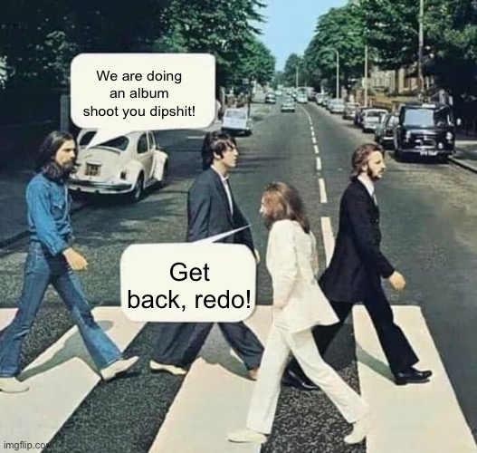 The Beatles Go Back | We are doing an album shoot you dipshit! Get back, redo! | image tagged in the beatles go back | made w/ Imgflip meme maker