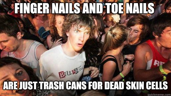 Sudden Realization | FINGER NAILS AND TOE NAILS; ARE JUST TRASH CANS FOR DEAD SKIN CELLS | image tagged in sudden realization | made w/ Imgflip meme maker