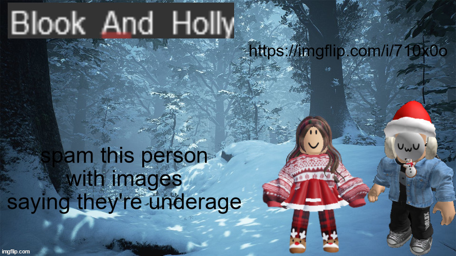 https://imgflip.com/i/710x0o | https://imgflip.com/i/710x0o; spam this person with images saying they're underage | image tagged in blook_and_holly | made w/ Imgflip meme maker