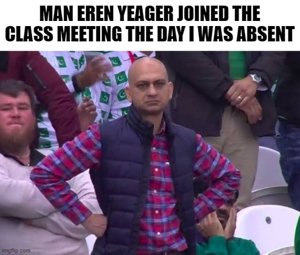 its first time in my school, but | MAN EREN YEAGER JOINED THE CLASS MEETING THE DAY I WAS ABSENT | image tagged in disappointed man | made w/ Imgflip meme maker