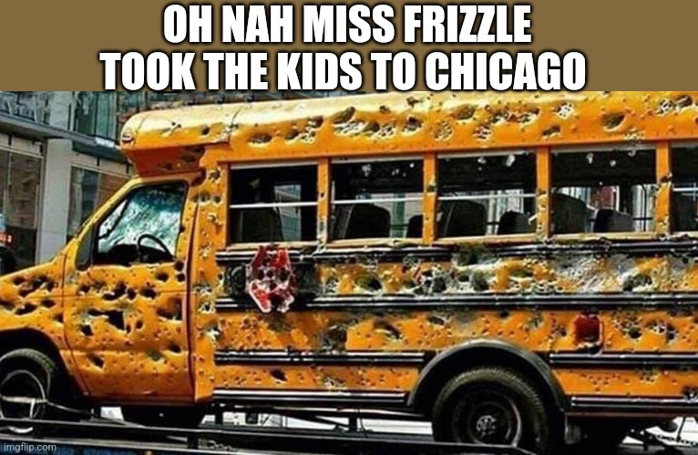 Chicago | OH NAH MISS FRIZZLE TOOK THE KIDS TO CHICAGO | image tagged in chicago school bus,memes | made w/ Imgflip meme maker
