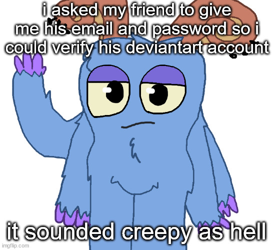 beloved bogart | i asked my friend to give me his email and password so i could verify his deviantart account; it sounded creepy as hell | image tagged in beloved bogart | made w/ Imgflip meme maker