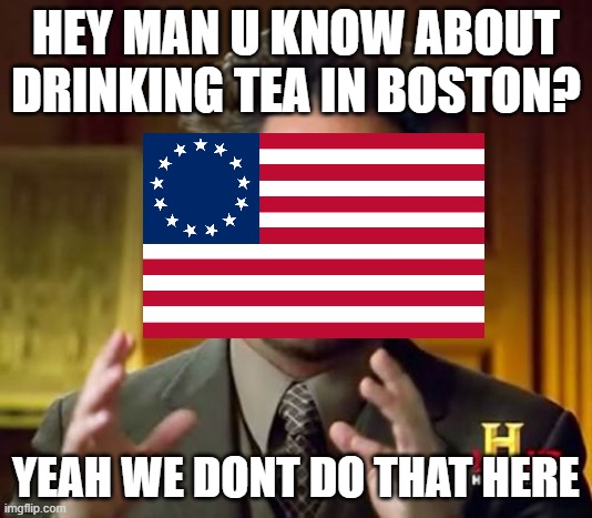 you dont wanna do this trust me??? | HEY MAN U KNOW ABOUT DRINKING TEA IN BOSTON? YEAH WE DONT DO THAT HERE | image tagged in memes,ancient aliens | made w/ Imgflip meme maker