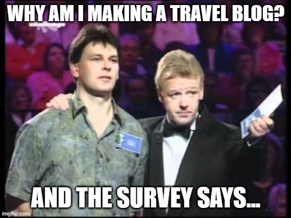 uk family fortunes | WHY AM I MAKING A TRAVEL BLOG? AND THE SURVEY SAYS... | image tagged in uk family fortunes | made w/ Imgflip meme maker