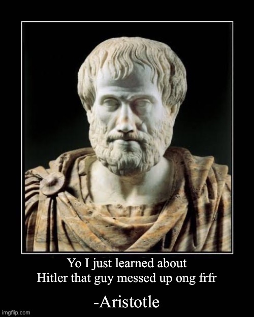 Shitpost status | Yo I just learned about Hitler that guy messed up ong frfr | image tagged in -aristotle | made w/ Imgflip meme maker