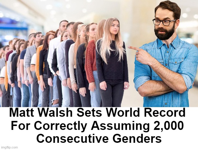 Wow! Just Wow! | Matt Walsh Sets World Record 
For Correctly Assuming 2,000 
Consecutive Genders | image tagged in political meme,matt walsh,did you just assume my gender,gender confusion,men and women,political humor | made w/ Imgflip meme maker