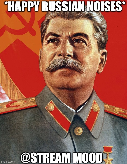 Joseph Stalin | *HAPPY RUSSIAN NOISES*; @STREAM MOOD | image tagged in joseph stalin | made w/ Imgflip meme maker