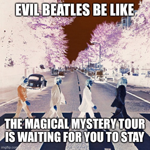 Evil beatles be like | EVIL BEATLES BE LIKE; THE MAGICAL MYSTERY TOUR IS WAITING FOR YOU TO STAY | image tagged in evil beatles be like | made w/ Imgflip meme maker