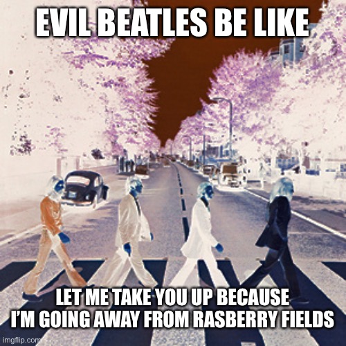 Evil beatles be like | EVIL BEATLES BE LIKE; LET ME TAKE YOU UP BECAUSE I’M GOING AWAY FROM RASBERRY FIELDS | image tagged in evil beatles be like | made w/ Imgflip meme maker