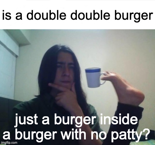 Thinking foot coffee guy | is a double double burger; just a burger inside a burger with no patty? | image tagged in thinking foot coffee guy | made w/ Imgflip meme maker
