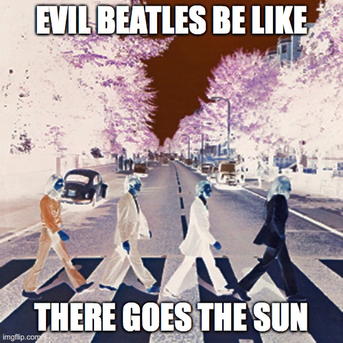 Evil beatles be like | EVIL BEATLES BE LIKE; THERE GOES THE SUN | image tagged in evil beatles be like | made w/ Imgflip meme maker