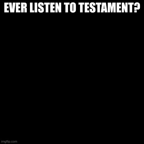 \m/ | EVER LISTEN TO TESTAMENT? | image tagged in black square | made w/ Imgflip meme maker