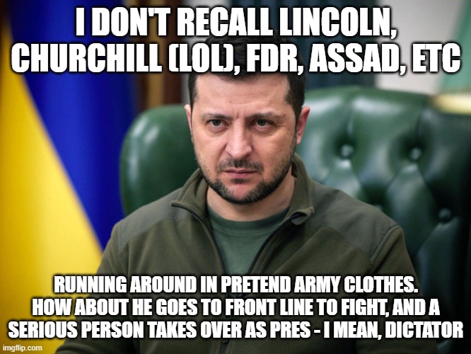 us puppet dressed up too silly by cia (another Karzai) | I DON'T RECALL LINCOLN, CHURCHILL (LOL), FDR, ASSAD, ETC; RUNNING AROUND IN PRETEND ARMY CLOTHES. HOW ABOUT HE GOES TO FRONT LINE TO FIGHT, AND A SERIOUS PERSON TAKES OVER AS PRES - I MEAN, DICTATOR | image tagged in selensky | made w/ Imgflip meme maker