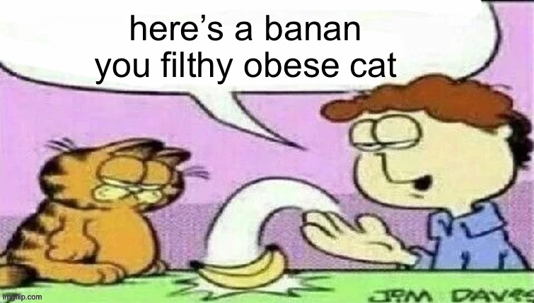 Banan | here’s a banan you filthy obese cat | image tagged in banan | made w/ Imgflip meme maker