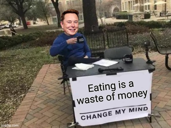 This is elon musk | Eating is a waste of money | image tagged in memes,change my mind | made w/ Imgflip meme maker