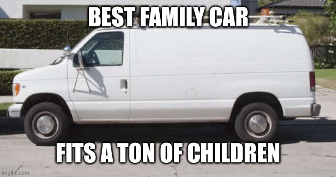 Big white van | BEST FAMILY CAR; FITS A TON OF CHILDREN | image tagged in big white van | made w/ Imgflip meme maker