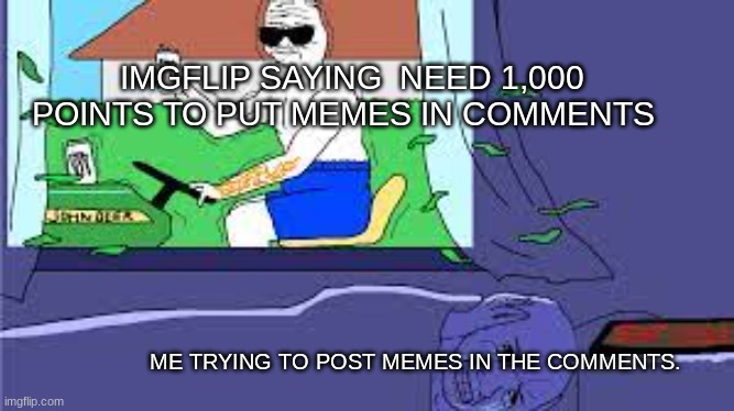 IMGFLIP SAYING  NEED 1,000 POINTS TO PUT MEMES IN COMMENTS; ME TRYING TO POST MEMES IN THE COMMENTS. | image tagged in memes | made w/ Imgflip meme maker