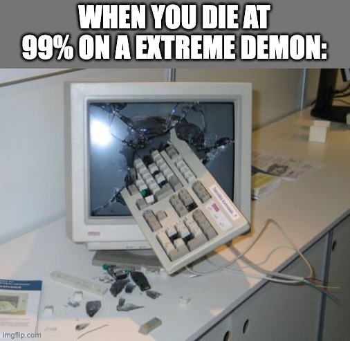 R.I.P PC | WHEN YOU DIE AT 99% ON A EXTREME DEMON: | image tagged in fnaf rage,memes,geometry dash,relatable memes,gaming,funny | made w/ Imgflip meme maker