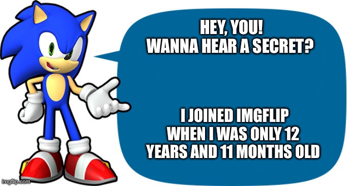 Sonic Sez | HEY, YOU! WANNA HEAR A SECRET? I JOINED IMGFLIP WHEN I WAS ONLY 12 YEARS AND 11 MONTHS OLD | image tagged in sonic sez | made w/ Imgflip meme maker