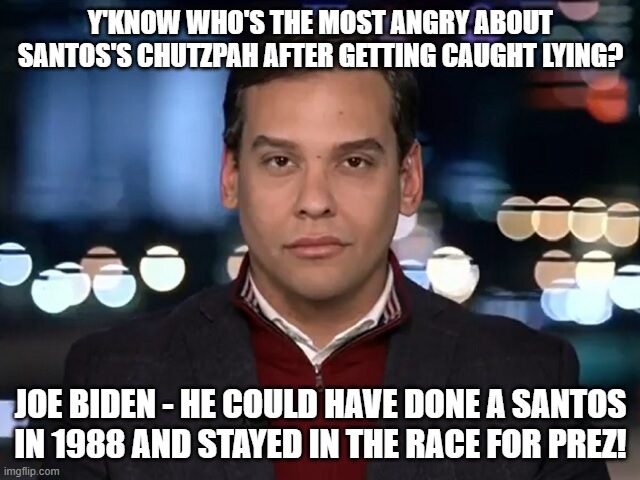 eight track joe | Y'KNOW WHO'S THE MOST ANGRY ABOUT SANTOS'S CHUTZPAH AFTER GETTING CAUGHT LYING? JOE BIDEN - HE COULD HAVE DONE A SANTOS IN 1988 AND STAYED IN THE RACE FOR PREZ! | image tagged in memes | made w/ Imgflip meme maker