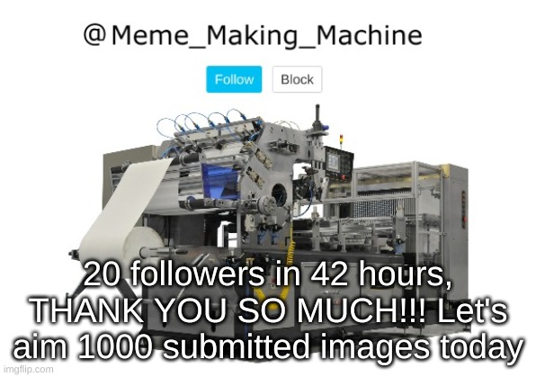 Meme_Making_Machine announcement template | 20 followers in 42 hours, THANK YOU SO MUCH!!! Let's aim 1000 submitted images today | image tagged in meme_making_machine announcement template | made w/ Imgflip meme maker