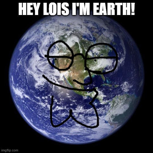 le shitpost | HEY LOIS I'M EARTH! | image tagged in shitpost | made w/ Imgflip meme maker