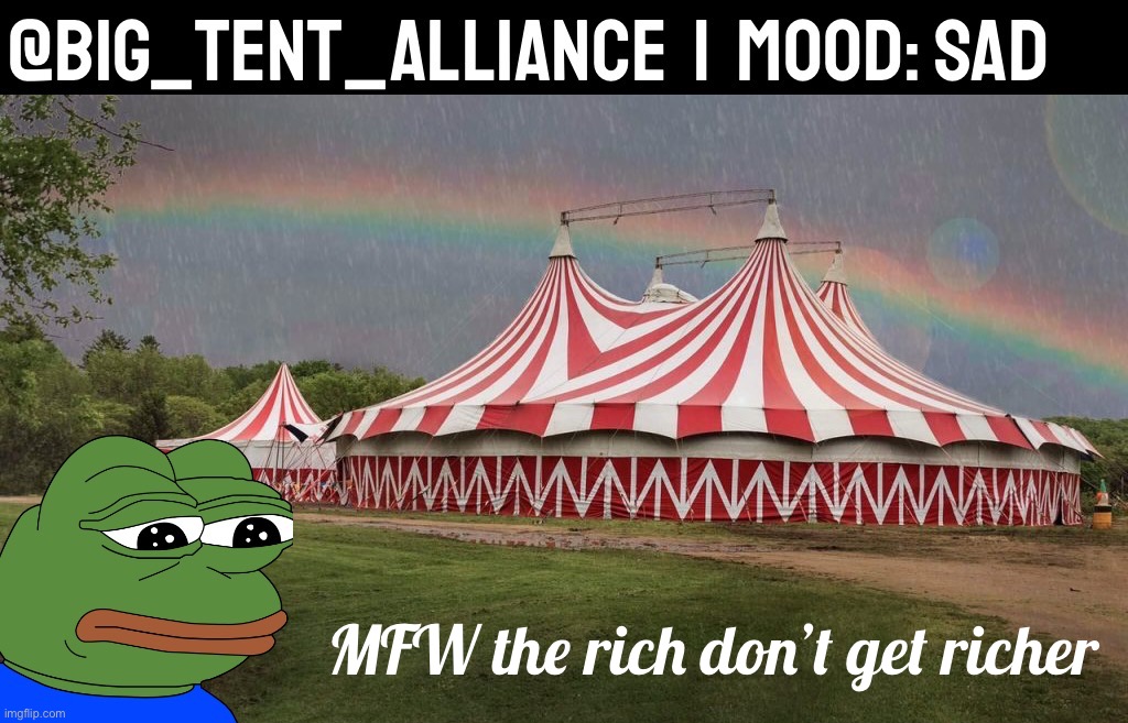 Big Tent Alliance announcement template sad | MFW the rich don’t get richer | image tagged in big tent alliance announcement template sad | made w/ Imgflip meme maker
