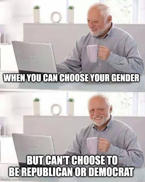 Hide the Pain Harold Meme | WHEN YOU CAN CHOOSE YOUR GENDER BUT CAN'T CHOOSE TO BE REPUBLICAN OR DEMOCRAT | image tagged in memes,hide the pain harold | made w/ Imgflip meme maker